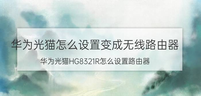 华为光猫怎么设置变成无线路由器 华为光猫HG8321R怎么设置路由器？